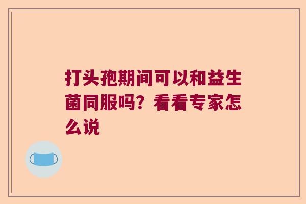 打头孢期间可以和益生菌同服吗？看看专家怎么说