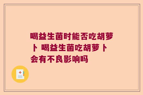 喝益生菌时能否吃胡萝卜 喝益生菌吃胡萝卜会有不良影响吗 喝益生菌时能否吃胡萝卜 喝益生菌吃胡萝卜会有不良影响吗