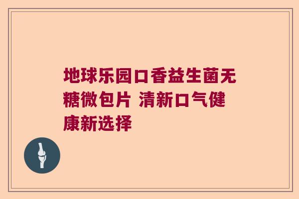 地球乐园口香益生菌无糖微包片 清新口气健康新选择
