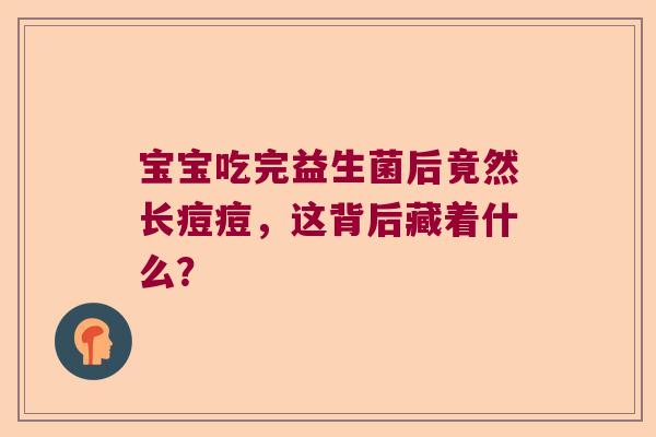 宝宝吃完益生菌后竟然长痘痘,这背后藏着什么? 宝宝吃完益生菌后竟然长痘痘,这背后藏着什么?