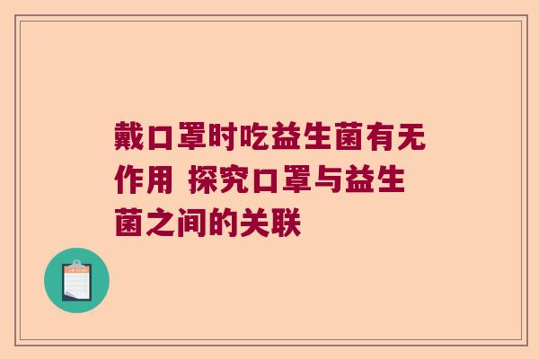 戴口罩时吃益生菌有无作用 探究口罩与益生菌之间的关联