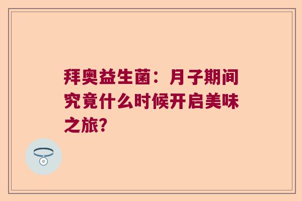 拜奥益生菌:月子期间究竟什么时候开启美味之旅? 拜奥益生菌:月子期间究竟什么时候开启美味之旅?