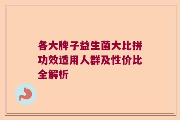 各大牌子益生菌大比拼功效适用人群及性价比全解析 各大牌子益生菌大比拼功效适用人群及性价比全解析