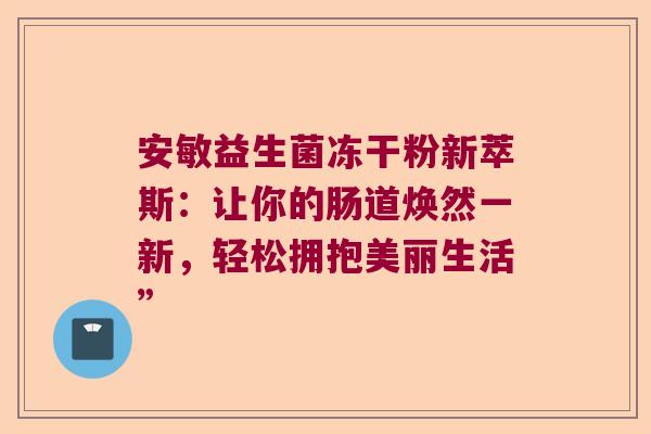 安敏益生菌冻干粉新萃斯：让你的肠道焕然一新，轻松拥抱美丽生活”