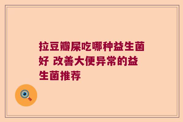 拉豆瓣屎吃哪种益生菌好 改善大便异常的益生菌推荐 拉豆瓣屎吃哪种益生菌好 改善大便异常的益生菌推荐