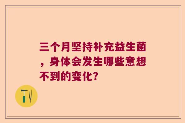三个月坚持补充益生菌,身体会发生哪些意想不到的变化? 三个月坚持补充益生菌,身体会发生哪些意想不到的变化?