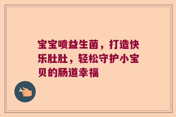 宝宝喷益生菌，打造快乐肚肚，轻松守护小宝贝的肠道幸福