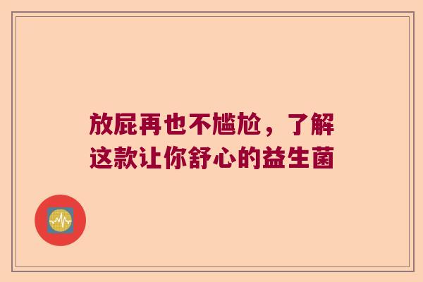 放屁再也不尴尬,了解这款让你舒心的益生菌 放屁再也不尴尬,了解这款让你舒心的益生菌