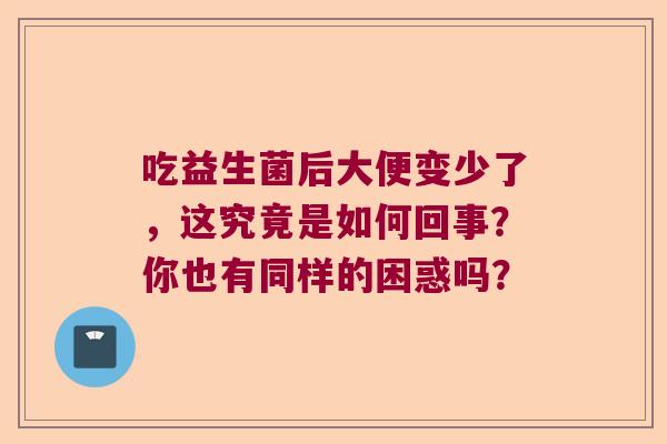 吃益生菌后大便变少了，这究竟是如何回事？你也有同样的困惑吗？