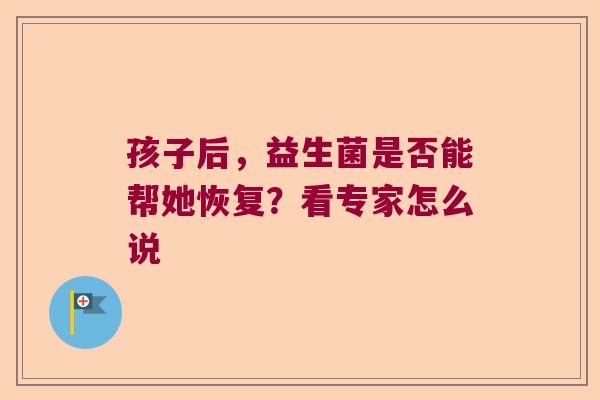 孩子后,益生菌是否能帮她恢复?看专家怎么说 孩子后,益生菌是否能帮她恢复?看专家怎么说