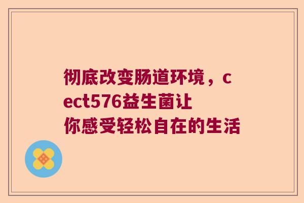 彻底改变肠道环境,cect576益生菌让你感受轻松自在的生活 彻底改变肠道环境,cect576益生菌让你感受轻松自在的生活