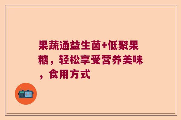 果蔬通益生菌+低聚果糖，轻松享受营养美味，食用方式