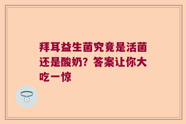 拜耳益生菌究竟是活菌还是酸奶？答案让你大吃一惊