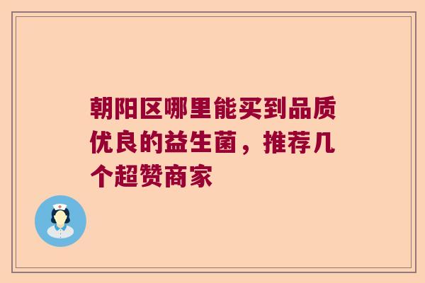 朝阳区哪里能买到品质优良的益生菌,推荐几个超赞商家 朝阳区哪里能买到品质优良的益生菌,推荐几个超赞商家