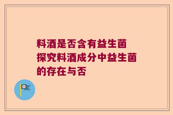 料酒是否含有益生菌 探究料酒成分中益生菌的存在与否 料酒是否含有益生菌 探究料酒成分中益生菌的存在与否
