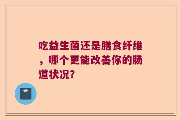 吃益生菌还是膳食纤维，哪个更能改善你的肠道状况？
