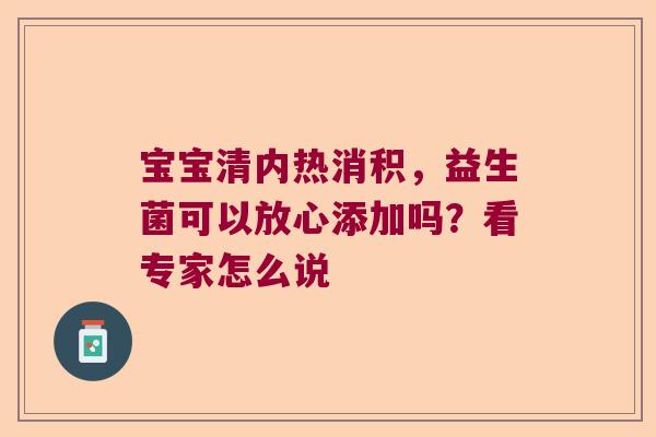 宝宝清内热消积,益生菌可以放心添加吗?看专家怎么说 宝宝清内热消积,益生菌可以放心添加吗?看专家怎么说