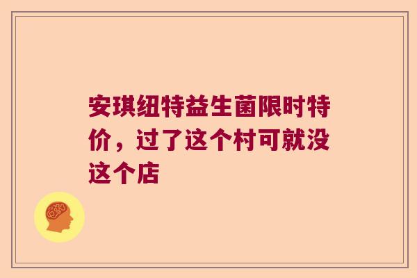 安琪纽特益生菌限时特价，过了这个村可就没这个店