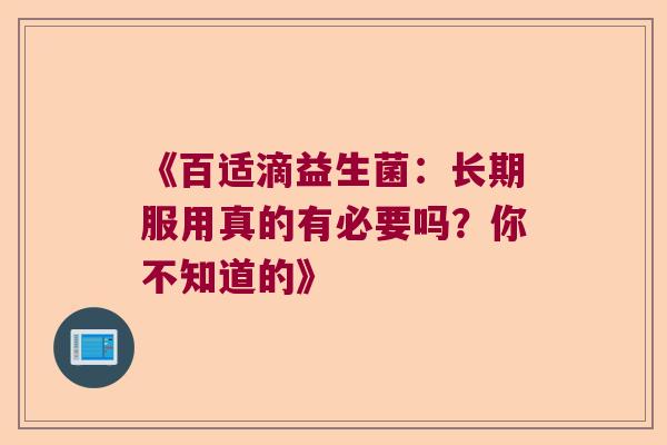 《百适滴益生菌:长期服用真的有必要吗?你不知道的》 《百适滴益生菌:长期服用真的有必要吗?你不知道的》