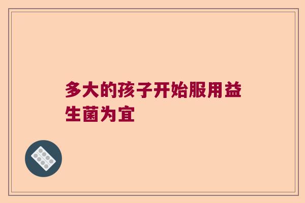 多大的孩子开始服用益生菌为宜