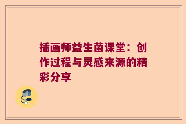 插画师益生菌课堂：创作过程与灵感来源的精彩分享