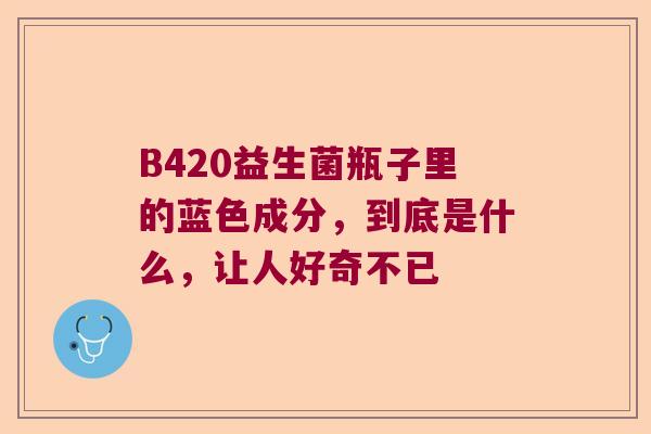 B420益生菌瓶子里的蓝色成分，到底是什么，让人好奇不已