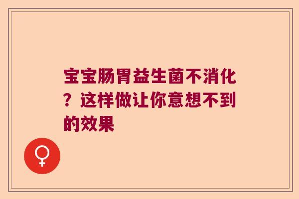 宝宝肠胃益生菌不消化？这样做让你意想不到的效果
