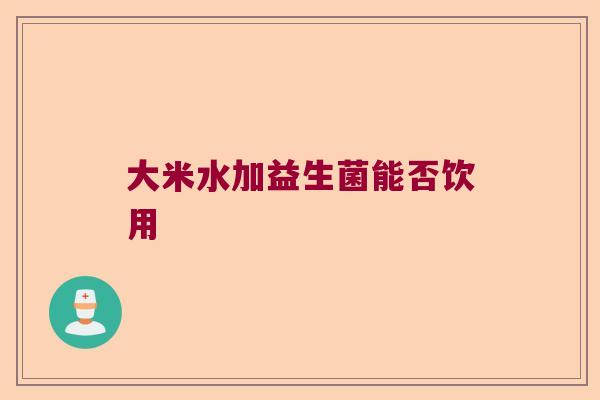 大米水加益生菌能否饮用