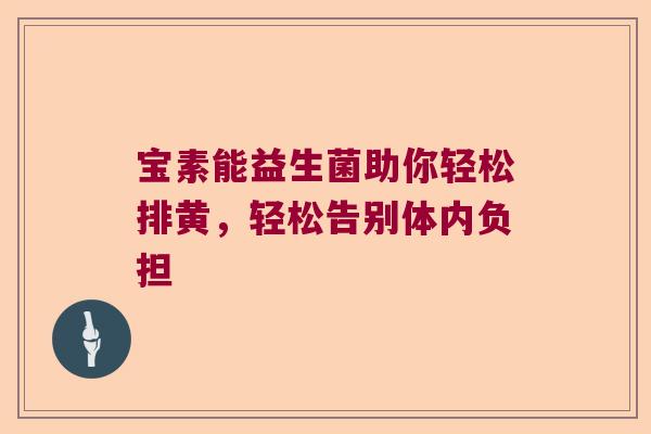 宝素能益生菌助你轻松排黄，轻松告别体内负担