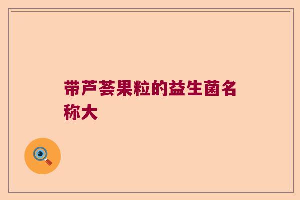 带芦荟果粒的益生菌名称大 带芦荟果粒的益生菌名称大