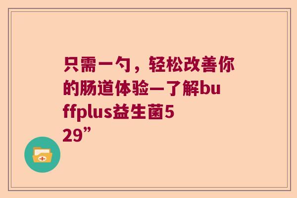 只需一勺,轻松改善你的肠道体验—了解buffplus益生菌529” 只需一勺,轻松改善你的肠道体验—了解buffplus益生菌529”