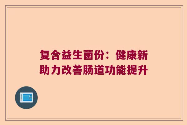 复合益生菌份：健康新助力改善肠道功能提升