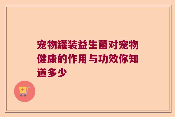 宠物罐装益生菌对宠物健康的作用与功效你知道多少 宠物罐装益生菌对宠物健康的作用与功效你知道多少