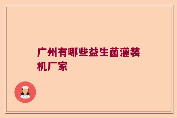 广州有哪些益生菌灌装机厂家 广州有哪些益生菌灌装机厂家