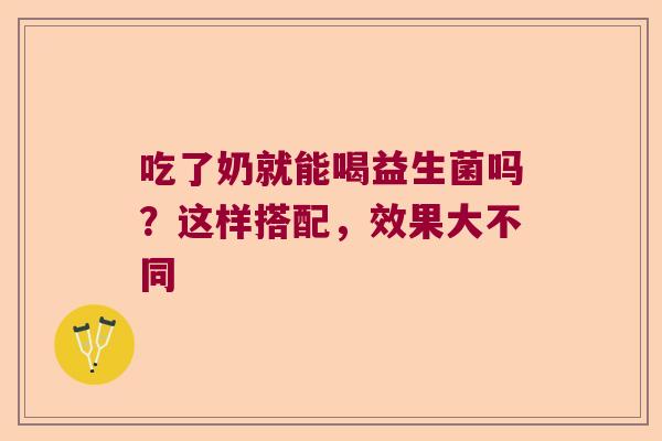 吃了奶就能喝益生菌吗？这样搭配，效果大不同