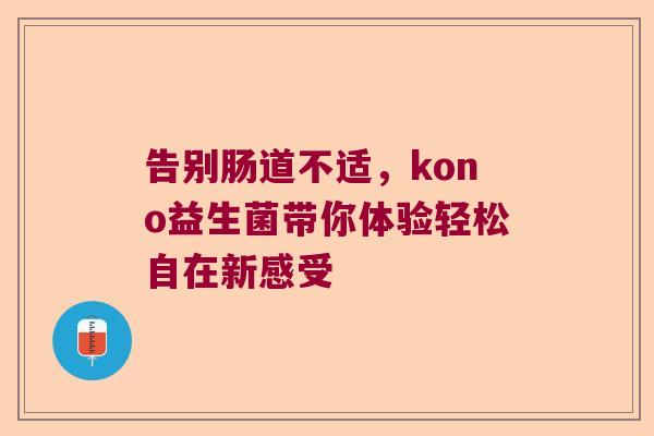 告别肠道不适,kono益生菌带你体验轻松自在新感受 告别肠道不适,kono益生菌带你体验轻松自在新感受