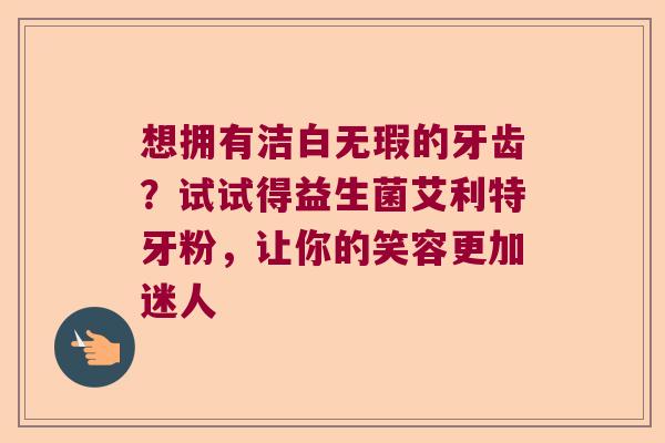 想拥有洁白无瑕的牙齿?试试得益生菌艾利特牙粉,让你的笑容更加迷人 想拥有洁白无瑕的牙齿?试试得益生菌艾利特牙粉,让你的笑容更加迷人