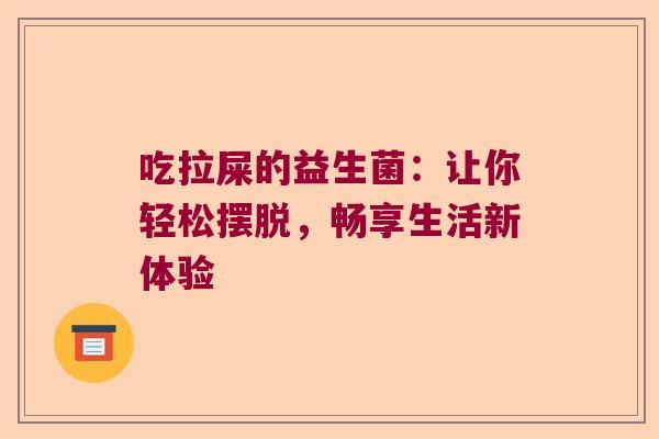 吃拉屎的益生菌：让你轻松摆脱，畅享生活新体验