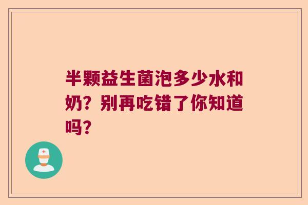 半颗益生菌泡多少水和奶?别再吃错了你知道吗? 半颗益生菌泡多少水和奶?别再吃错了你知道吗?