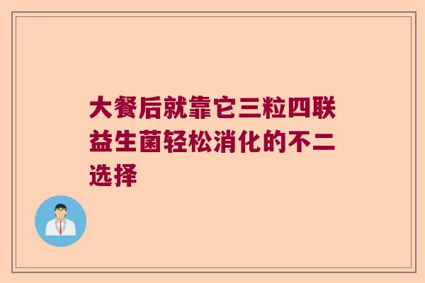 大餐后就靠它三粒四联益生菌轻松消化的不二选择