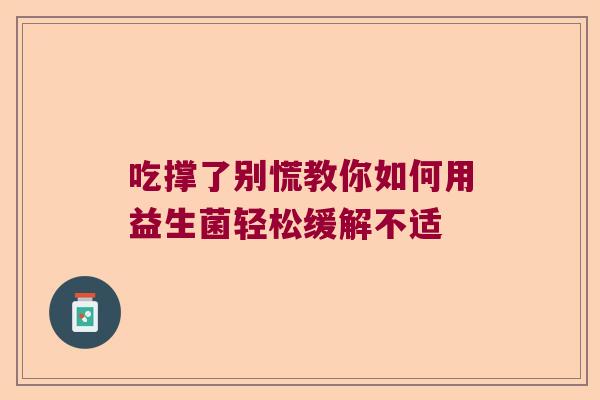 吃撑了别慌教你如何用益生菌轻松缓解不适