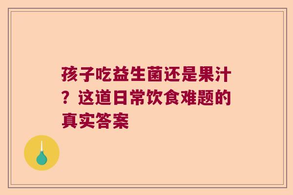 孩子吃益生菌还是果汁？这道日常饮食难题的真实答案