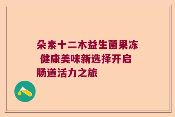朵素十二木益生菌果冻 健康美味新选择开启肠道活力之旅 朵素十二木益生菌果冻 健康美味新选择开启肠道活力之旅