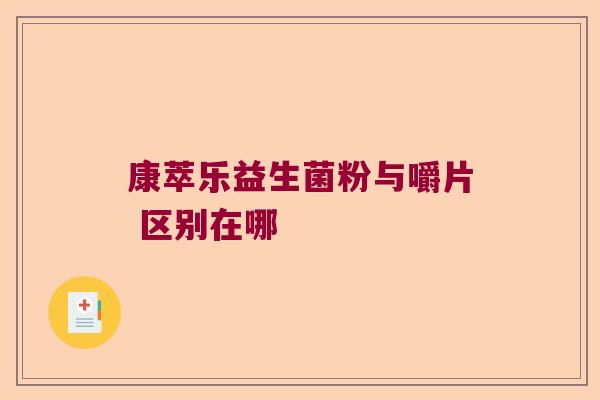 康萃乐益生菌粉与嚼片 区别在哪 康萃乐益生菌粉与嚼片 区别在哪