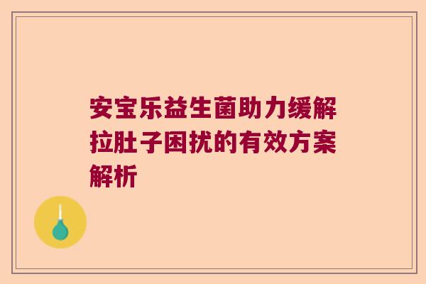 安宝乐益生菌助力缓解拉肚子困扰的有效方案解析 安宝乐益生菌助力缓解拉肚子困扰的有效方案解析