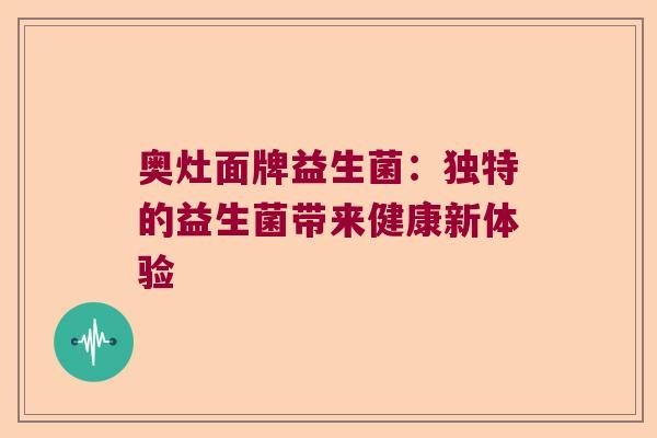 奥灶面牌益生菌：独特的益生菌带来健康新体验