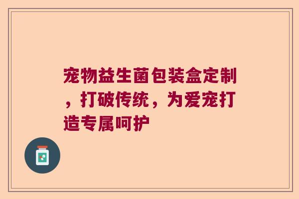 宠物益生菌包装盒定制，打破传统，为爱宠打造专属呵护