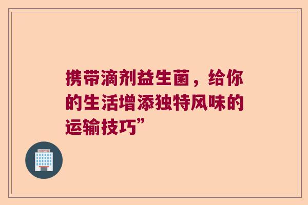 携带滴剂益生菌,给你的生活增添独特风味的运输技巧” 携带滴剂益生菌,给你的生活增添独特风味的运输技巧”