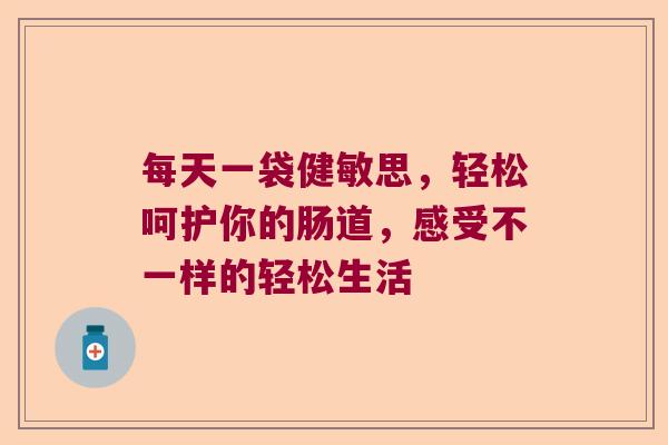 每天一袋健敏思,轻松呵护你的肠道,感受不一样的轻松生活 每天一袋健敏思,轻松呵护你的肠道,感受不一样的轻松生活