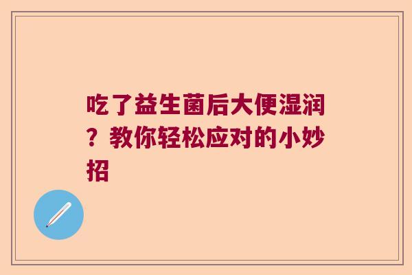 吃了益生菌后大便湿润?教你轻松应对的小妙招 吃了益生菌后大便湿润?教你轻松应对的小妙招